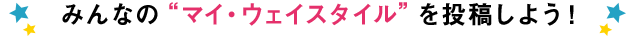 みんなの“マイ・ウェイスタイル”を投稿しよう！